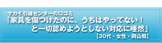 サカイ引越センターの口コミ「家具を傷つけたのに、うちはやってない!と一切認めようとしない対応に唖然」【30代・女性・岡山県】