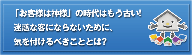 「お客様は神様」の時代はもう古い!迷惑な客にならないために気を付けるべきこととは?