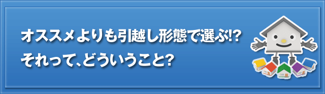 オススメよりも引越し形態で選ぶ!?それって、どういうこと?