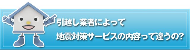 引越し業者によって地震対策サービスの内容って違うの?
